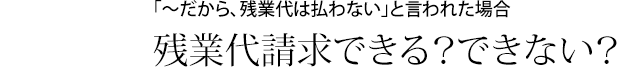 「〜だから、残業代は払わない」と言われた場合残業代請求できる？できない？