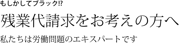 もしかしてブラック!? 残業代請求をお考えの方へ 私たちは労働問題のエキスパートです