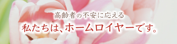 高齢者の不安に応える私たちは、ホームロイヤーです。